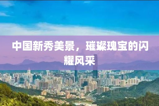 中国新秀美景，璀璨瑰宝的闪耀风采