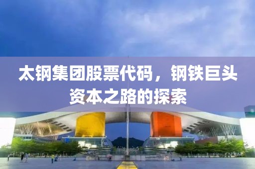 太钢集团股票代码，钢铁巨头资本之路的探索