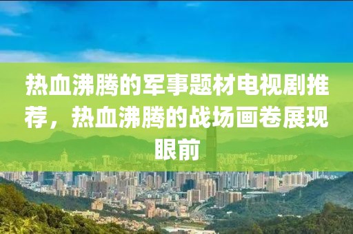 热血沸腾的军事题材电视剧推荐，热血沸腾的战场画卷展现眼前