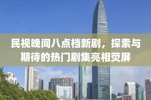 民视晚间八点档新剧，探索与期待的热门剧集亮相荧屏