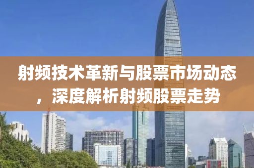 射频技术革新与股票市场动态，深度解析射频股票走势