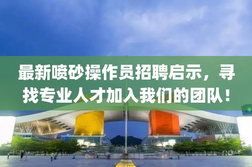 最新喷砂操作员招聘启示，寻找专业人才加入我们的团队！
