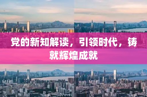 党的新知解读，引领时代，铸就辉煌成就