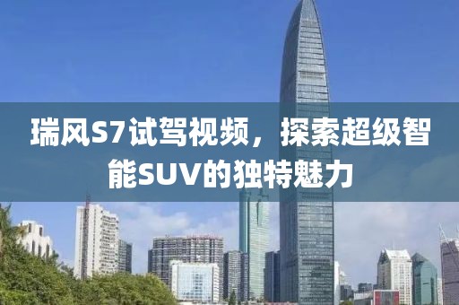 瑞风S7试驾视频，探索超级智能SUV的独特魅力