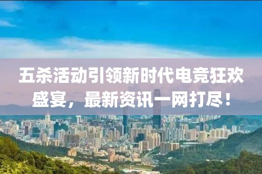 五杀活动引领新时代电竞狂欢盛宴，最新资讯一网打尽！