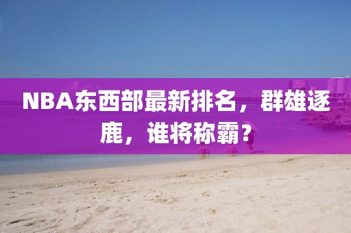 NBA东西部最新排名，群雄逐鹿，谁将称霸？