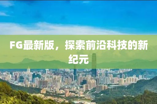 FG最新版，探索前沿科技的新纪元