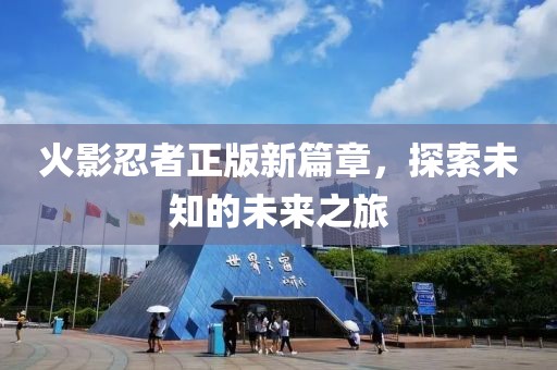 火影忍者正版新篇章，探索未知的未来之旅