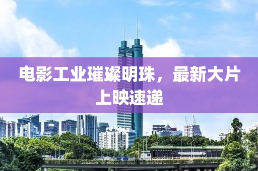 电影工业璀璨明珠，最新大片上映速递