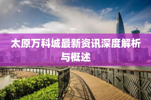 太原万科城最新资讯深度解析与概述