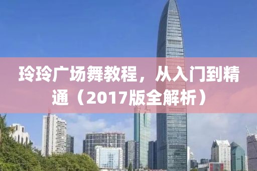 玲玲广场舞教程，从入门到精通（2017版全解析）