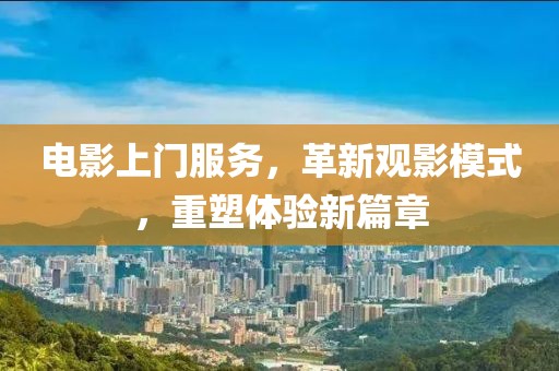 电影上门服务，革新观影模式，重塑体验新篇章