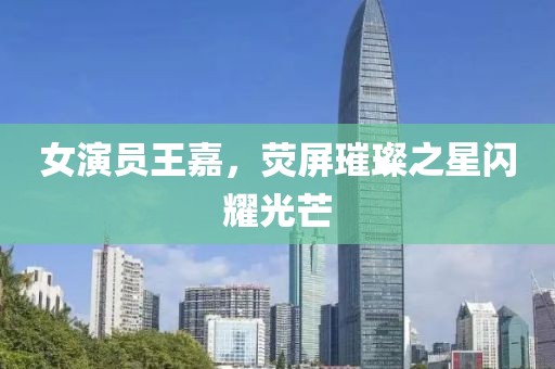 女演员王嘉，荧屏璀璨之星闪耀光芒