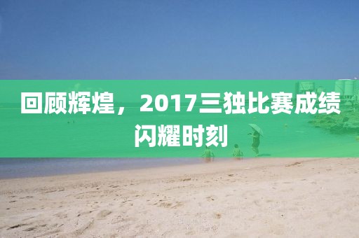 回顾辉煌，2017三独比赛成绩闪耀时刻