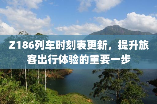 Z186列车时刻表更新，提升旅客出行体验的重要一步