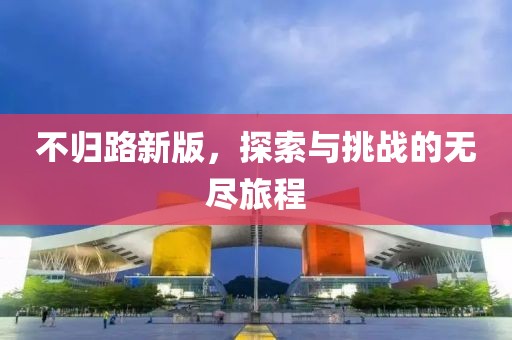 不归路新版，探索与挑战的无尽旅程
