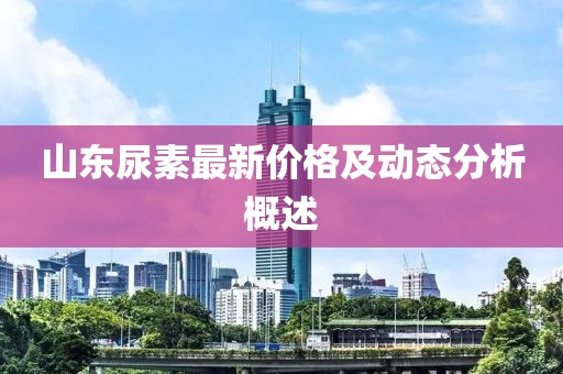 山东尿素最新价格及动态分析概述