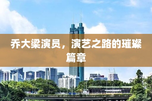 乔大梁演员，演艺之路的璀璨篇章