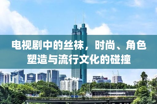 电视剧中的丝袜，时尚、角色塑造与流行文化的碰撞