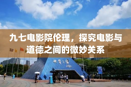 九七电影院伦理，探究电影与道德之间的微妙关系