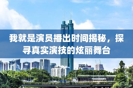 我就是演员播出时间揭秘，探寻真实演技的炫丽舞台