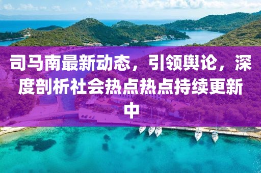 司马南最新动态，引领舆论，深度剖析社会热点热点持续更新中
