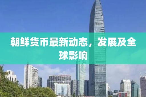 朝鲜货币最新动态，发展及全球影响