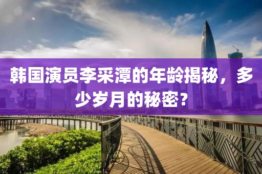 韩国演员李采潭的年龄揭秘，多少岁月的秘密？