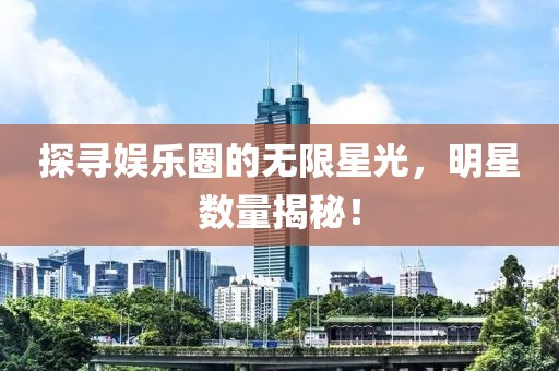 探寻娱乐圈的无限星光，明星数量揭秘！