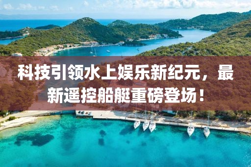 科技引领水上娱乐新纪元，最新遥控船艇重磅登场！
