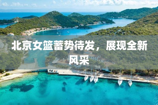 北京女篮蓄势待发，展现全新风采