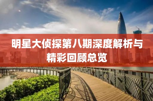 明星大侦探第八期深度解析与精彩回顾总览