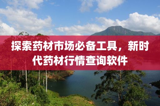 探索药材市场必备工具，新时代药材行情查询软件