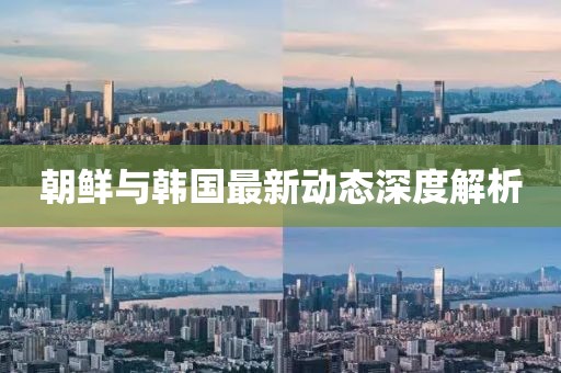 朝鲜与韩国最新动态深度解析