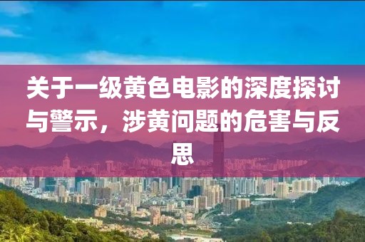 关于一级黄色电影的深度探讨与警示，涉黄问题的危害与反思