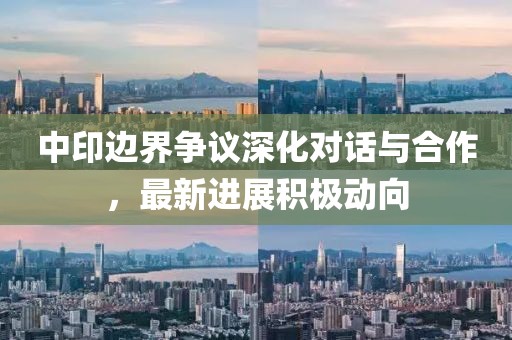 中印边界争议深化对话与合作，最新进展积极动向