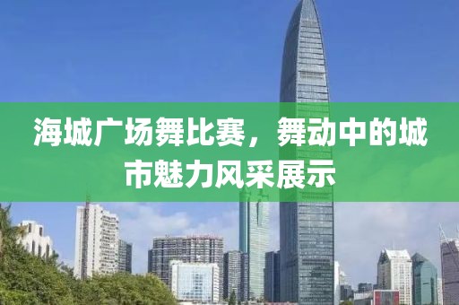 海城广场舞比赛，舞动中的城市魅力风采展示