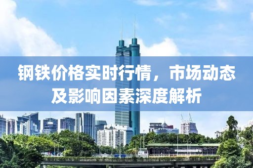 钢铁价格实时行情，市场动态及影响因素深度解析