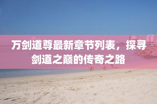 万剑道尊最新章节列表，探寻剑道之巅的传奇之路