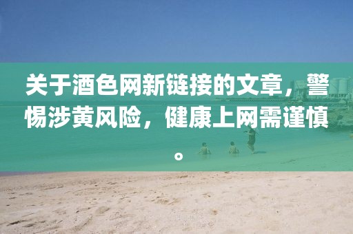 关于酒色网新链接的文章，警惕涉黄风险，健康上网需谨慎。