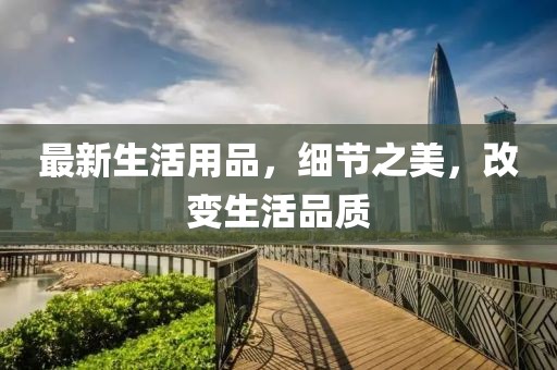 最新生活用品，细节之美，改变生活品质