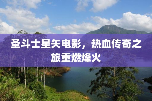圣斗士星矢电影，热血传奇之旅重燃烽火