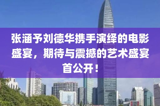 张涵予刘德华携手演绎的电影盛宴，期待与震撼的艺术盛宴首公开！