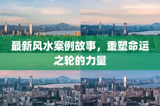 最新风水案例故事，重塑命运之轮的力量