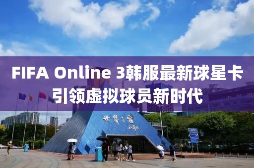 FIFA Online 3韩服最新球星卡引领虚拟球员新时代