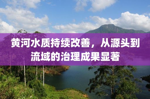 黄河水质持续改善，从源头到流域的治理成果显著