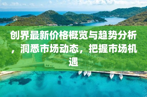 创界最新价格概览与趋势分析，洞悉市场动态，把握市场机遇