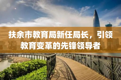 扶余市教育局新任局长，引领教育变革的先锋领导者