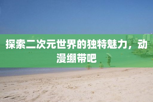 探索二次元世界的独特魅力，动漫绷带吧