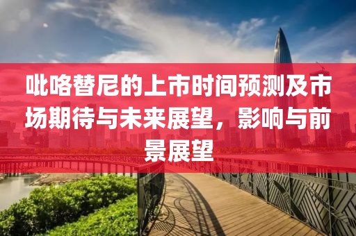 吡咯替尼的上市时间预测及市场期待与未来展望，影响与前景展望